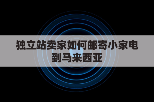 独立站卖家如何邮寄小家电到马来西亚