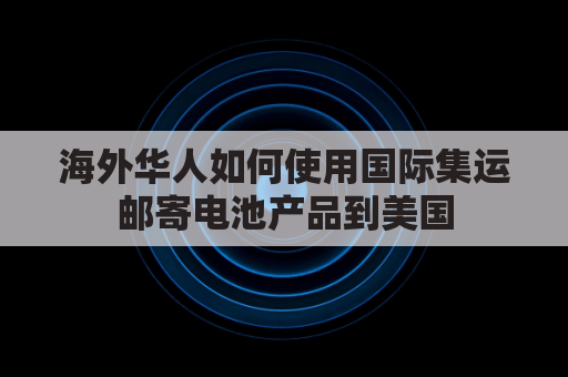 海外华人如何使用国际集运邮寄电池产品到美国