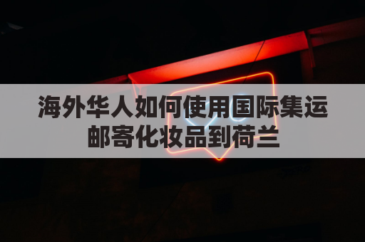 海外华人如何使用国际集运邮寄化妆品到荷兰