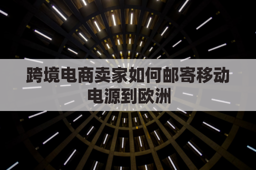 跨境电商卖家如何邮寄移动电源到欧洲