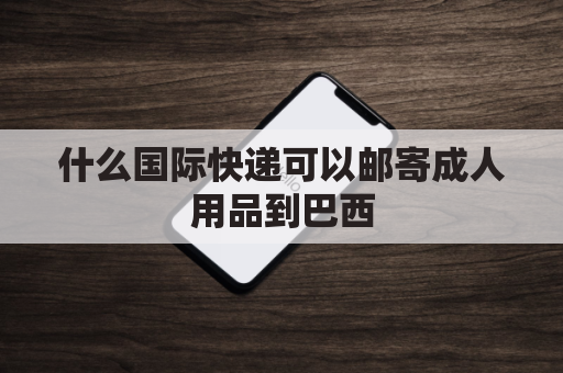 什么国际快递可以邮寄成人用品到巴西