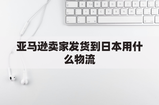 亚马逊卖家发货到日本用什么物流