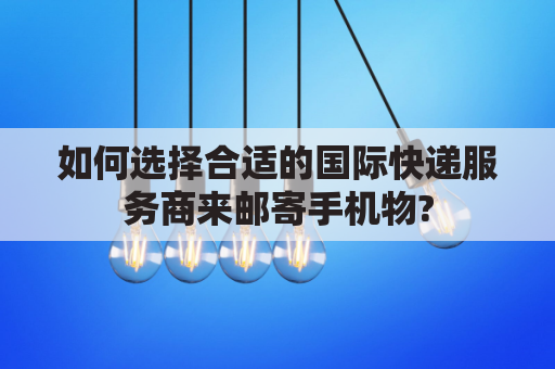 如何选择合适的国际快递服务商来邮寄手机物?