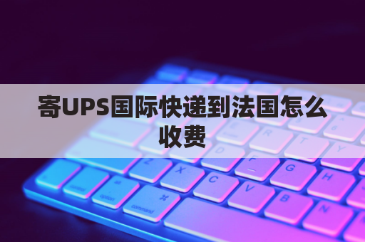 寄UPS国际快递到法国怎么收费