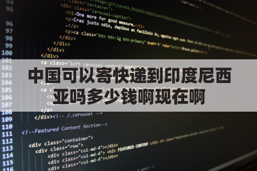 中国可以寄快递到印度尼西亚吗多少钱啊现在啊(从中国往印尼寄东西选择哪家快递公司)