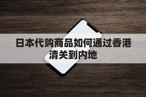 日本代购商品如何通过香港清关到内地(日本代购怎么寄回国)