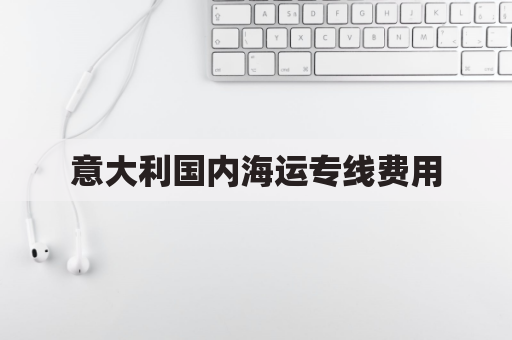 意大利国内海运专线费用(意大利国内海运专线费用多少钱)