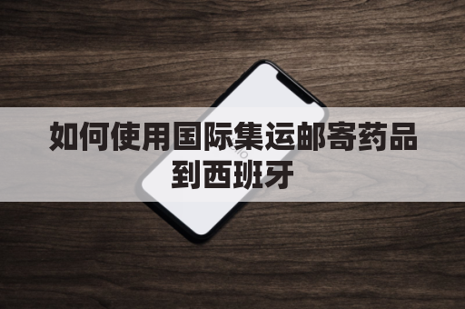 如何使用国际集运邮寄药品到西班牙