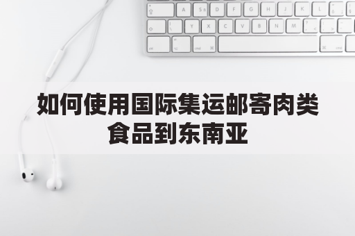 如何使用国际集运邮寄肉类食品到东南亚