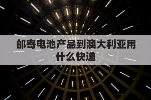 邮寄电池产品到澳大利亚用什么快递