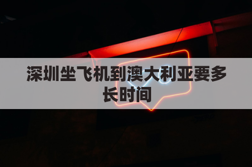 深圳坐飞机到澳大利亚要多长时间(深圳坐飞机到澳大利亚要多长时间能到)