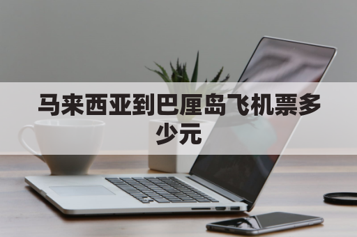 马来西亚到巴厘岛飞机票多少元(马来西亚离巴厘岛远吗)