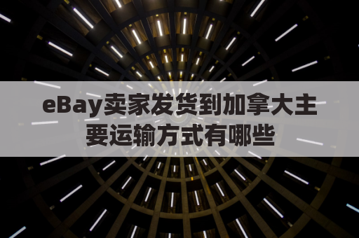 eBay卖家发货到加拿大主要运输方式有哪些