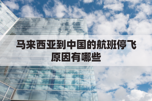 马来西亚到中国的航班停飞原因有哪些(现在马来西亚回国航班被停)