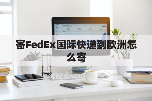 寄FedEx国际快递到欧洲怎么寄