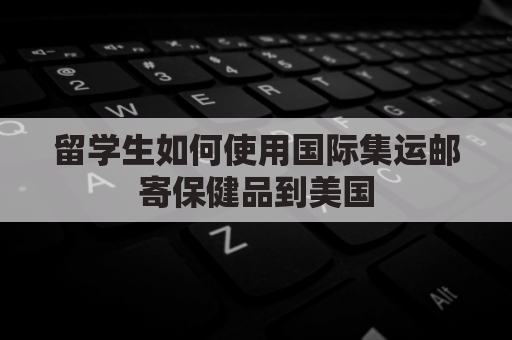 留学生如何使用国际集运邮寄保健品到美国