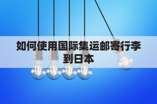 如何使用国际集运邮寄行李到日本