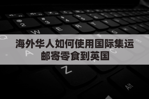 海外华人如何使用国际集运邮寄零食到英国