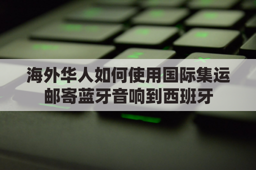 海外华人如何使用国际集运邮寄蓝牙音响到西班牙