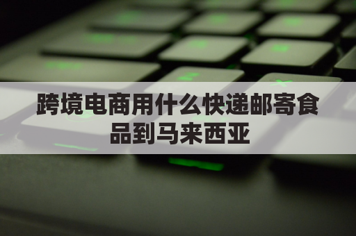 跨境电商用什么快递邮寄食品到马来西亚