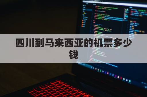 四川到马来西亚的机票多少钱(四川寄快递到马来西亚多少钱)