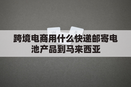 跨境电商用什么快递邮寄电池产品到马来西亚