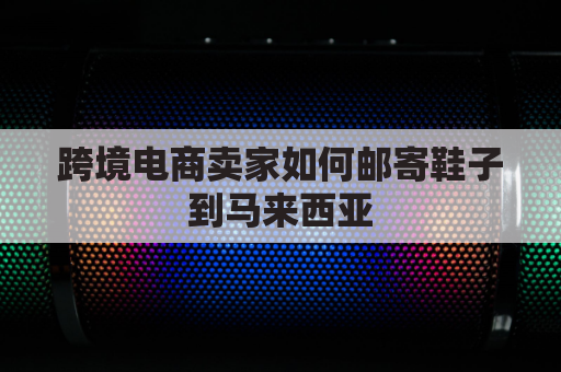 跨境电商卖家如何邮寄鞋子到马来西亚