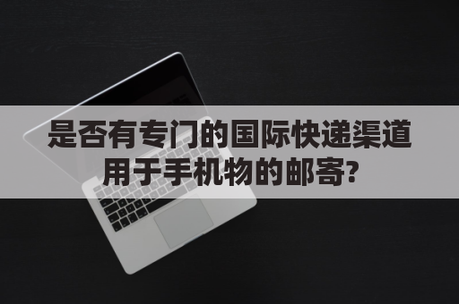 是否有专门的国际快递渠道用于手机物的邮寄?