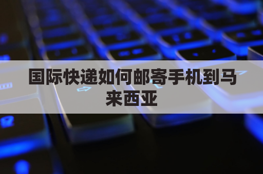 国际快递如何邮寄手机到马来西亚