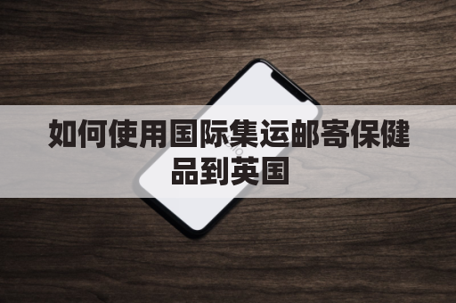 如何使用国际集运邮寄保健品到英国