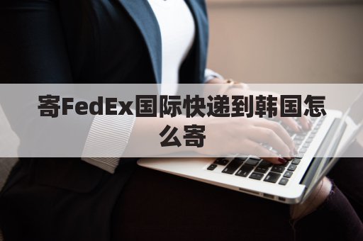 寄FedEx国际快递到韩国怎么寄