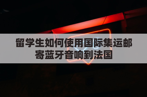 留学生如何使用国际集运邮寄蓝牙音响到法国