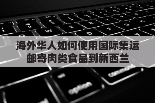 海外华人如何使用国际集运邮寄肉类食品到新西兰