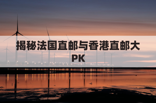 揭秘法国直邮与香港直邮大PK，为你揭开最划算的直邮选择