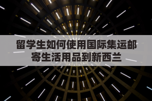 留学生如何使用国际集运邮寄生活用品到新西兰