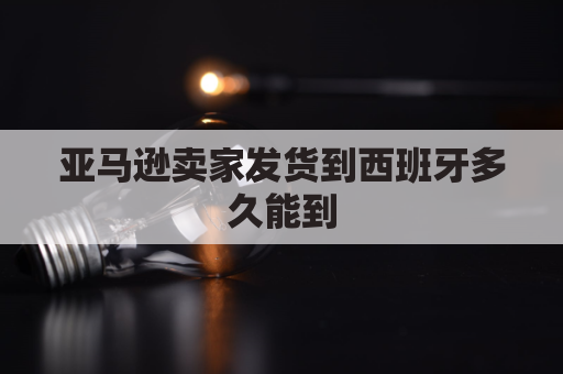 亚马逊卖家发货到西班牙多久能到