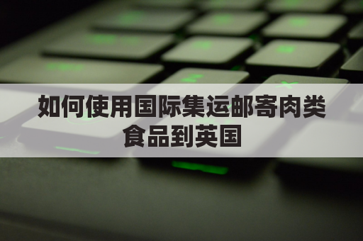 如何使用国际集运邮寄肉类食品到英国