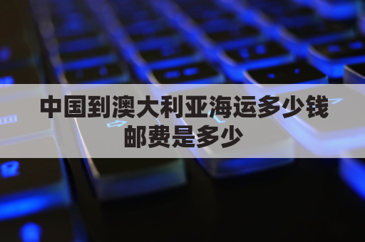 中国到澳大利亚海运多少钱邮费是多少(中国到澳大利亚海运多久)