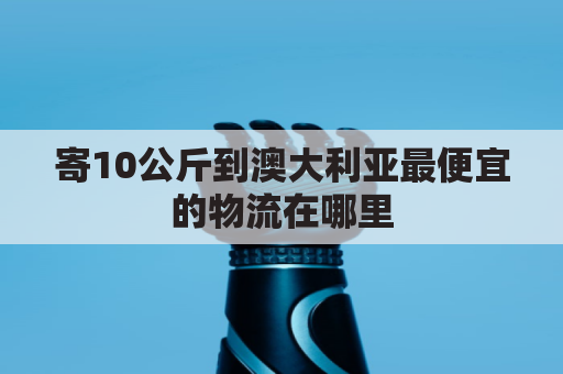 寄10公斤到澳大利亚最便宜的物流在哪里(快递寄澳大利亚价格)