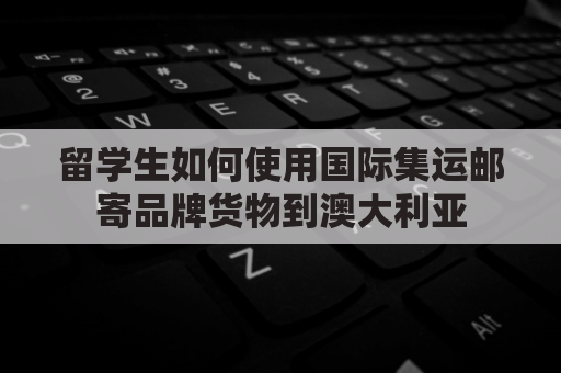 留学生如何使用国际集运邮寄品牌货物到澳大利亚