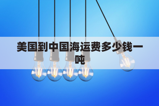 美国到中国海运费多少钱一吨(美国到中国船运一吨运费)