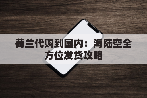 荷兰代购到国内：海陆空全方位发货攻略