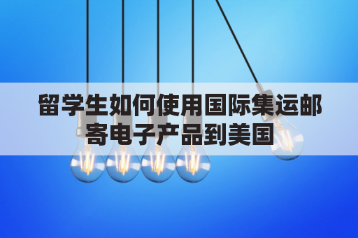 留学生如何使用国际集运邮寄电子产品到美国