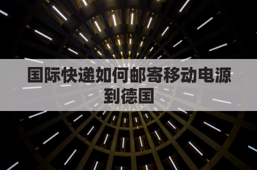 国际快递如何邮寄移动电源到德国