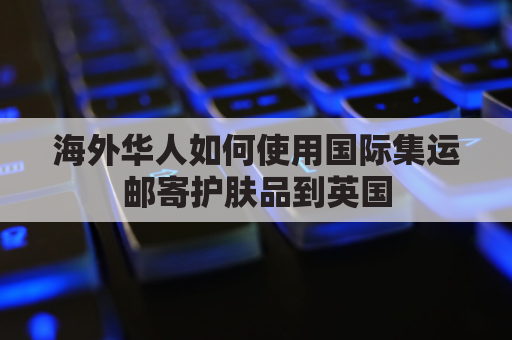 海外华人如何使用国际集运邮寄护肤品到英国