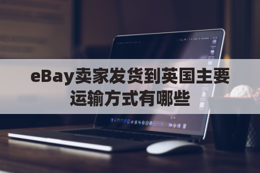 eBay卖家发货到英国主要运输方式有哪些