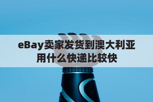 eBay卖家发货到澳大利亚用什么快递比较快