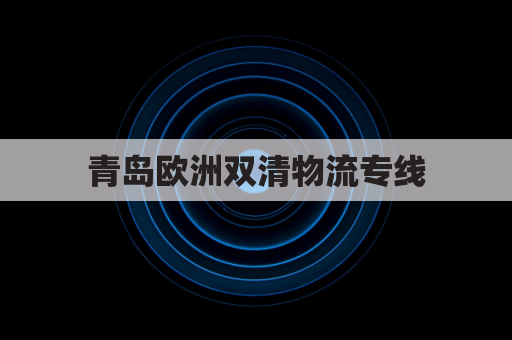 青岛欧洲双清物流专线(青岛欧洲双清物流专线电话号码)