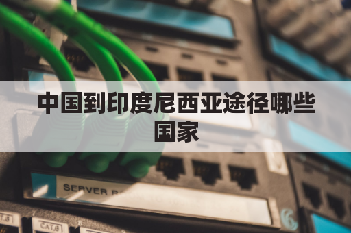 中国到印度尼西亚途径哪些国家(中国到印度尼西亚坐飞机需要多长时间)