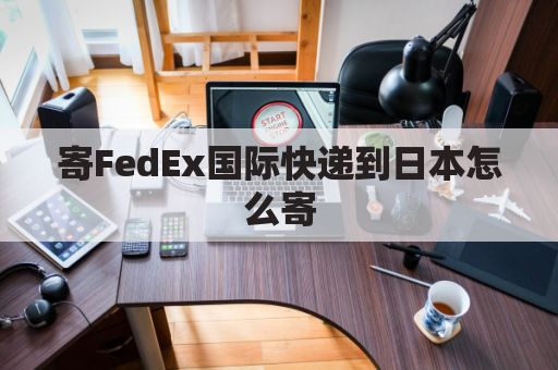 寄FedEx国际快递到日本怎么寄